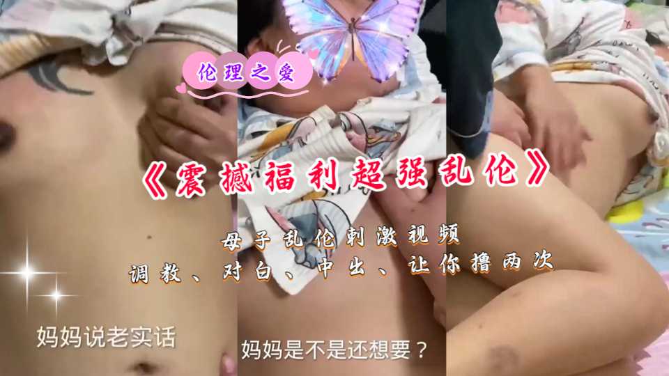 【震撼福利超强乱伦】母子乱伦刺激视频，调教、对白中出让你撸两次！