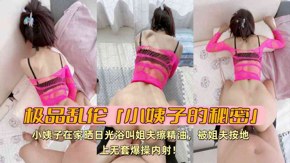 极品乱伦『小姨子的秘密』小姨子在家晒日光浴叫姐夫擦精油，被姐夫按地上无套爆操内射！